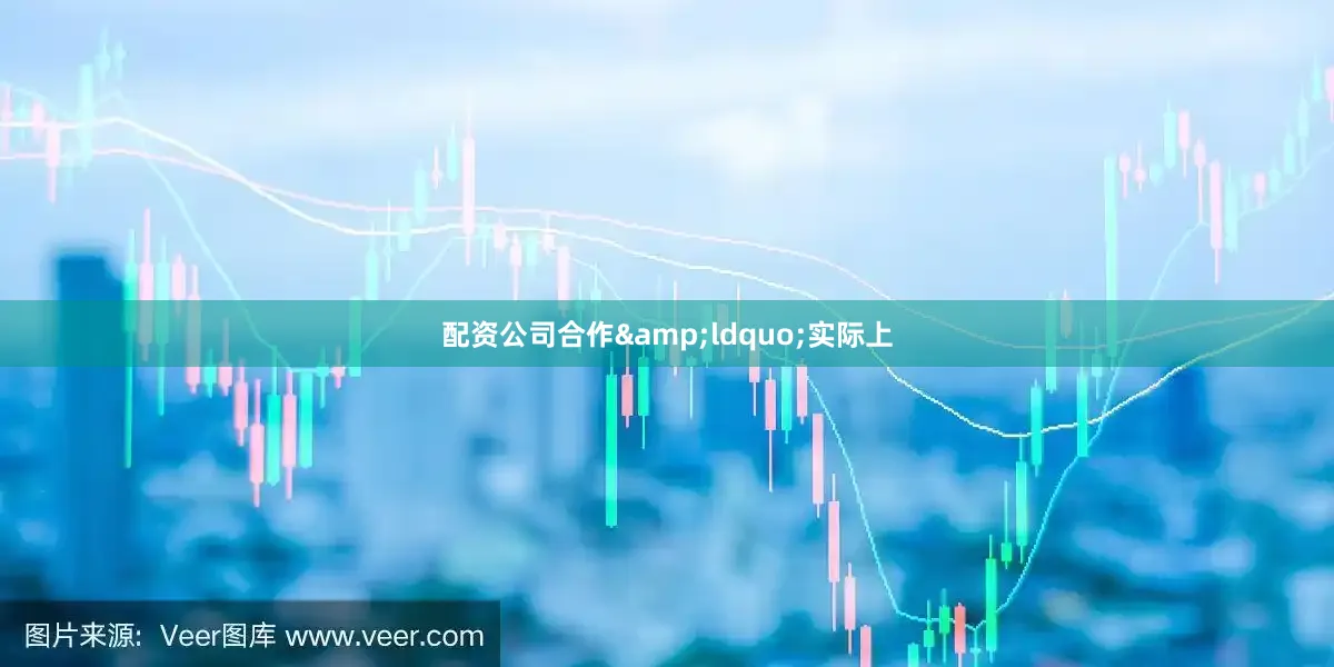 配资公司合作&ldquo;实际上