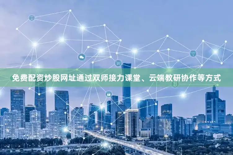 免费配资炒股网址通过双师接力课堂、云端教研协作等方式