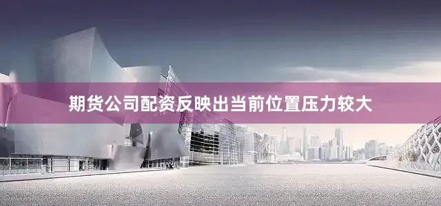 期货公司配资反映出当前位置压力较大