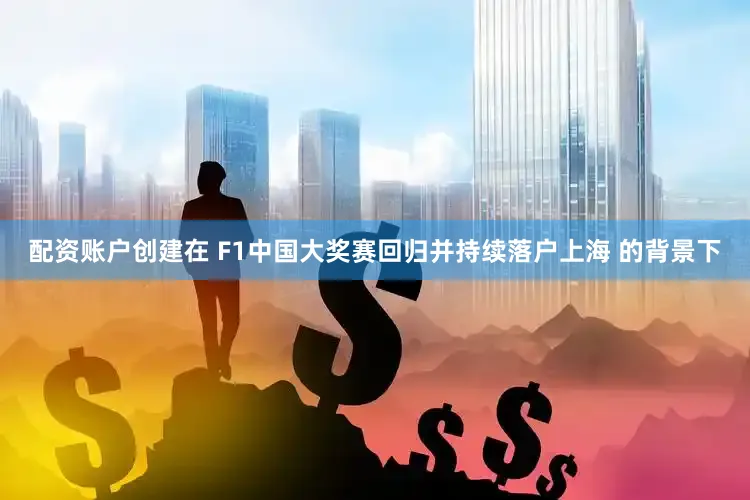 配资账户创建在 F1中国大奖赛回归并持续落户上海 的背景下