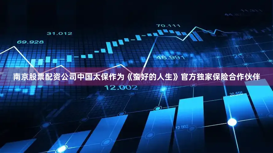 南京股票配资公司中国太保作为《蛮好的人生》官方独家保险合作伙伴