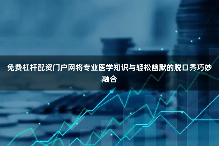 免费杠杆配资门户网将专业医学知识与轻松幽默的脱口秀巧妙融合
