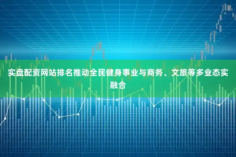 实盘配资网站排名推动全民健身事业与商务、文旅等多业态实融合