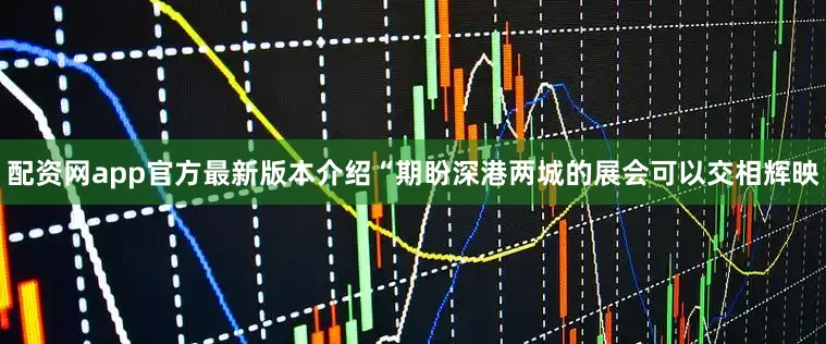 配资网app官方最新版本介绍“期盼深港两城的展会可以交相辉映