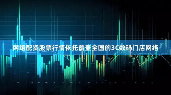 网络配资股票行情依托覆盖全国的3C数码门店网络