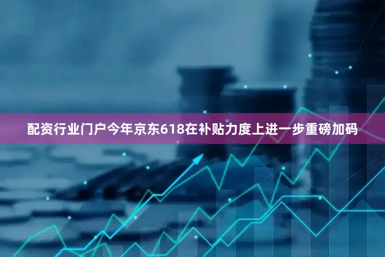 配资行业门户今年京东618在补贴力度上进一步重磅加码