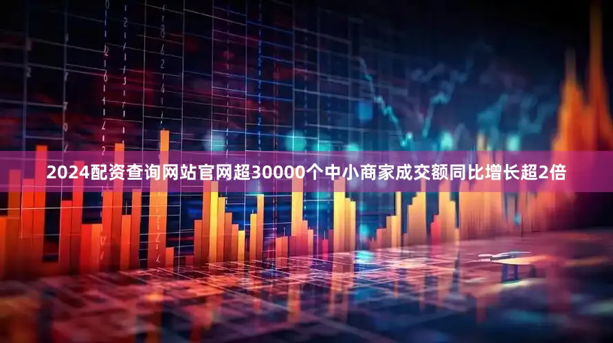 2024配资查询网站官网超30000个中小商家成交额同比增长超2倍