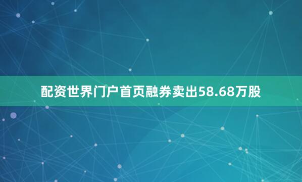 配资世界门户首页融券卖出58.68万股