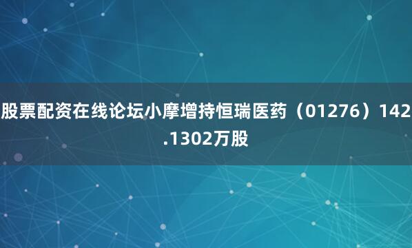 股票配资在线论坛小摩增持恒瑞医药（01276）142.1302万股