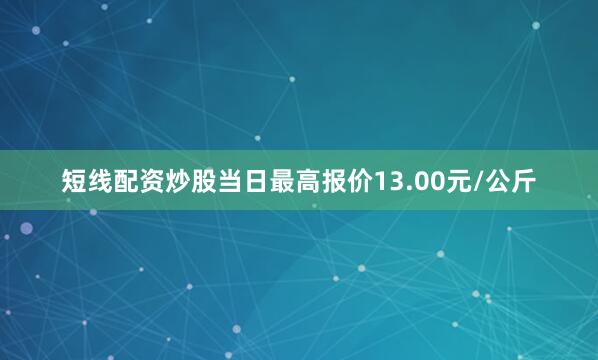 短线配资炒股当日最高报价13.00元/公斤