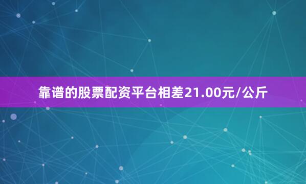 靠谱的股票配资平台相差21.00元/公斤