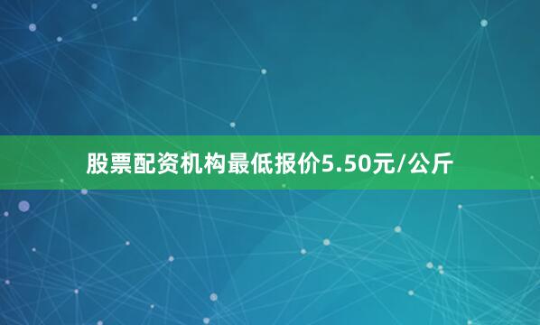 股票配资机构最低报价5.50元/公斤