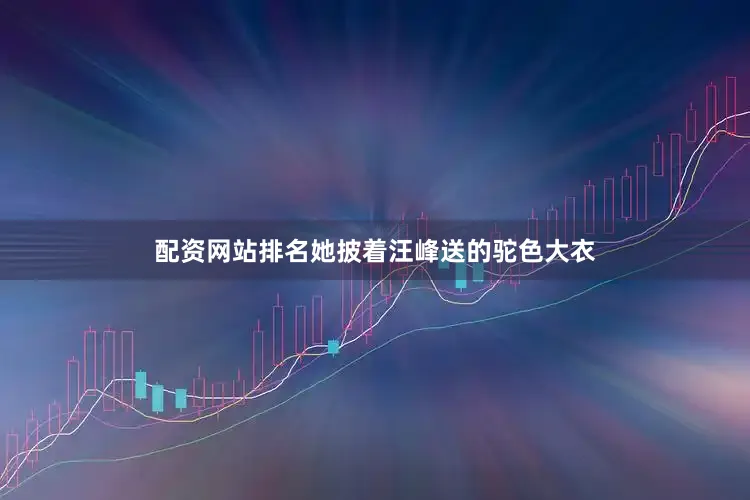 配资网站排名她披着汪峰送的驼色大衣