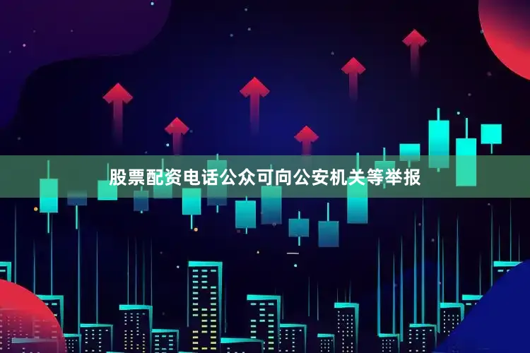 股票配资电话公众可向公安机关等举报