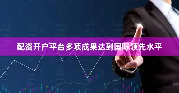 配资开户平台多项成果达到国际领先水平