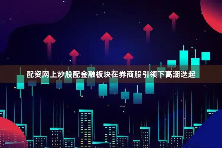 配资网上炒股配金融板块在券商股引领下高潮迭起
