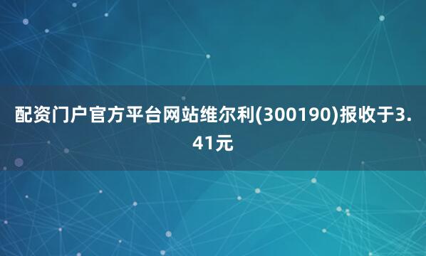 配资门户官方平台网站维尔利(300190)报收于3.41元
