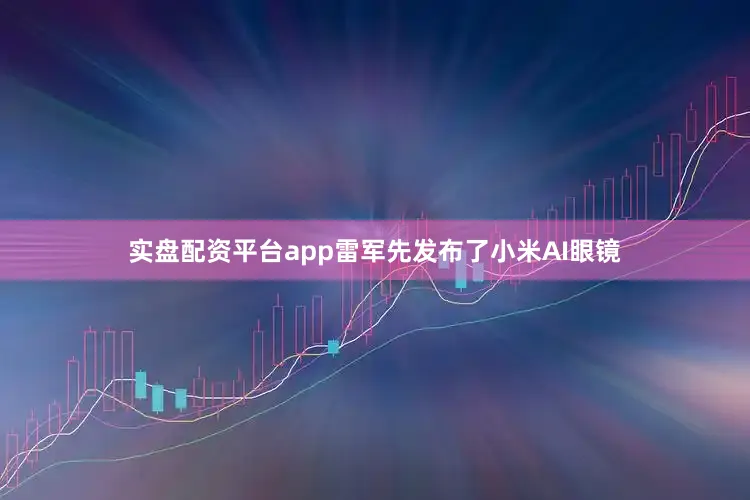实盘配资平台app雷军先发布了小米AI眼镜