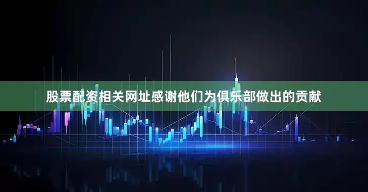 股票配资相关网址感谢他们为俱乐部做出的贡献