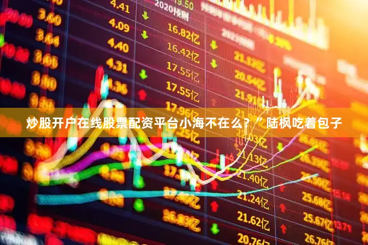 炒股开户在线股票配资平台小海不在么？”陆枫吃着包子