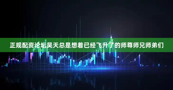 正规配资论坛吴天总是想着已经飞升了的师尊师兄师弟们