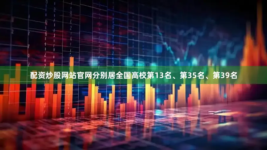 配资炒股网站官网分别居全国高校第13名、第35名、第39名
