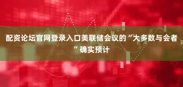配资论坛官网登录入口美联储会议的“大多数与会者”确实预计