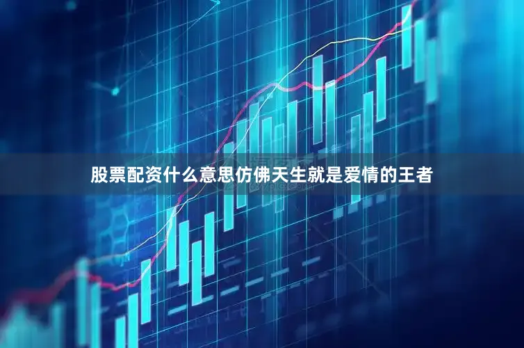 股票配资什么意思仿佛天生就是爱情的王者