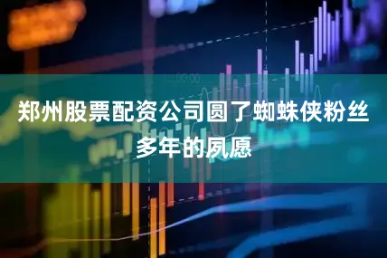 郑州股票配资公司圆了蜘蛛侠粉丝多年的夙愿