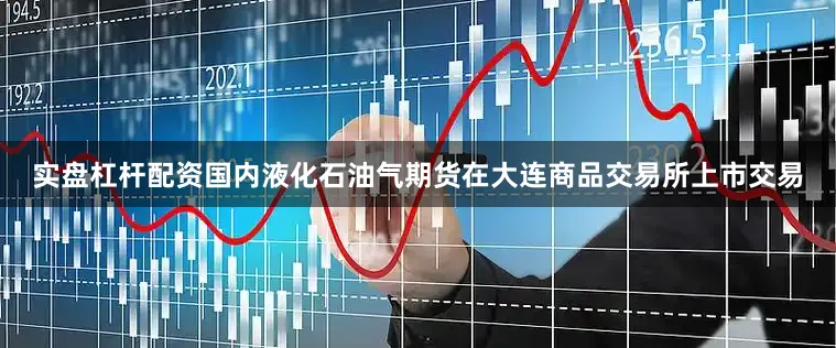 实盘杠杆配资国内液化石油气期货在大连商品交易所上市交易