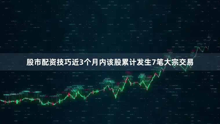股市配资技巧近3个月内该股累计发生7笔大宗交易