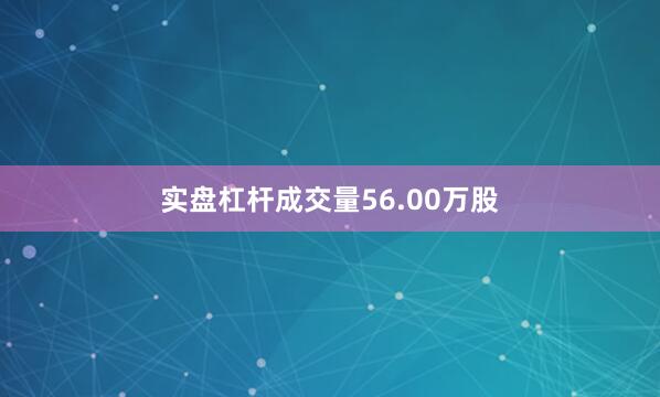 实盘杠杆成交量56.00万股