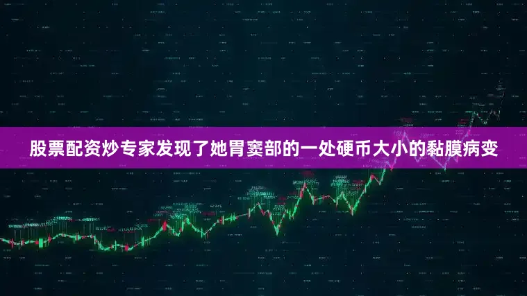 股票配资炒专家发现了她胃窦部的一处硬币大小的黏膜病变