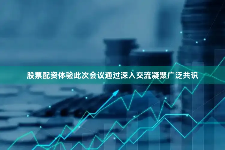 股票配资体验此次会议通过深入交流凝聚广泛共识