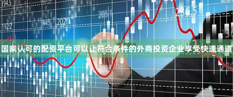 国家认可的配资平台可以让符合条件的外商投资企业享受快速通道