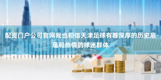 配资门户公司官网我也相信天津足球有着深厚的历史底蕴和热情的球迷群体