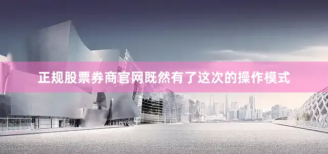 正规股票券商官网既然有了这次的操作模式