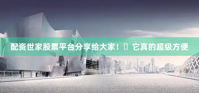 配资世家股票平台分享给大家! 它真的超级方便