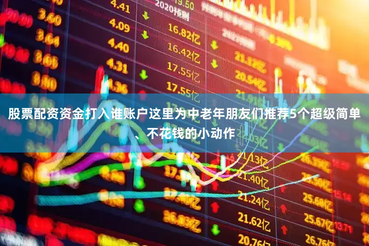 股票配资资金打入谁账户这里为中老年朋友们推荐5个超级简单、不花钱的小动作