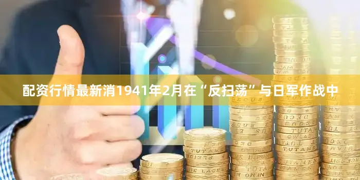 配资行情最新消1941年2月在“反扫荡”与日军作战中