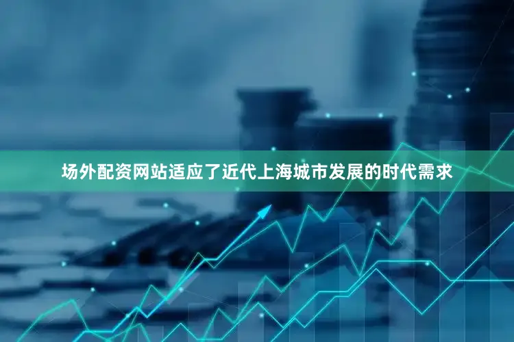 场外配资网站适应了近代上海城市发展的时代需求