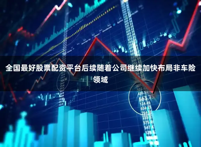 全国最好股票配资平台后续随着公司继续加快布局非车险领域