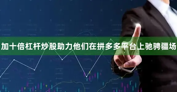 加十倍杠杆炒股助力他们在拼多多平台上驰骋疆场