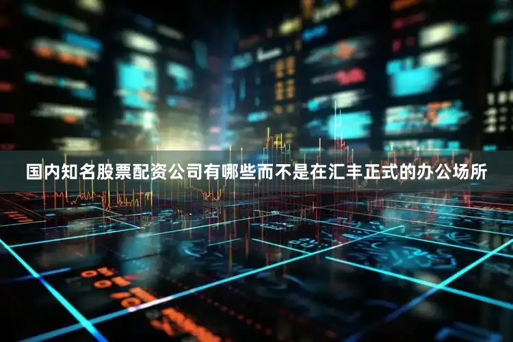 国内知名股票配资公司有哪些而不是在汇丰正式的办公场所