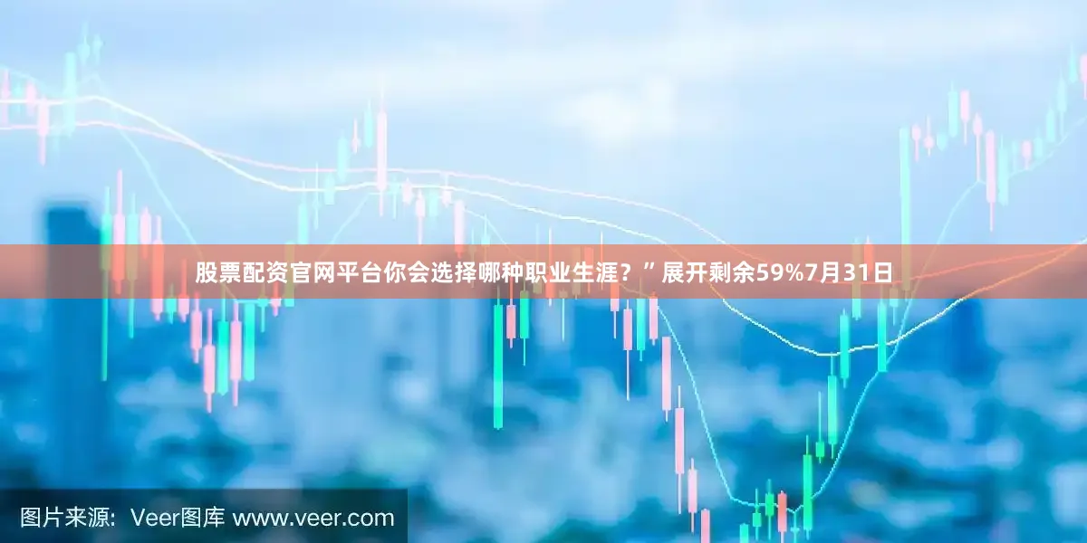 股票配资官网平台你会选择哪种职业生涯？”展开剩余59%7月31日