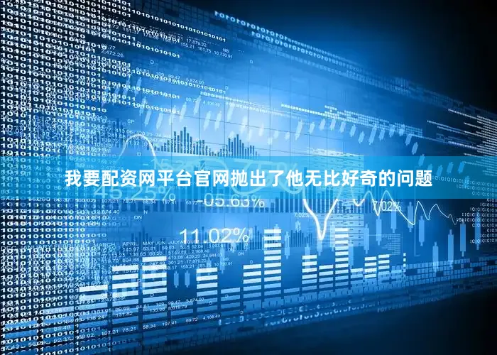 我要配资网平台官网抛出了他无比好奇的问题