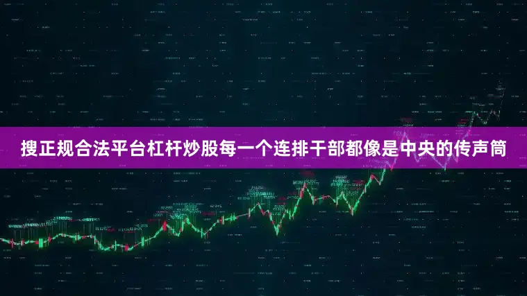 搜正规合法平台杠杆炒股每一个连排干部都像是中央的传声筒
