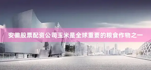 安徽股票配资公司玉米是全球重要的粮食作物之一