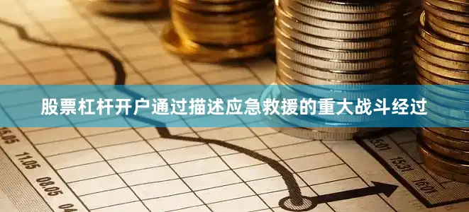 股票杠杆开户通过描述应急救援的重大战斗经过