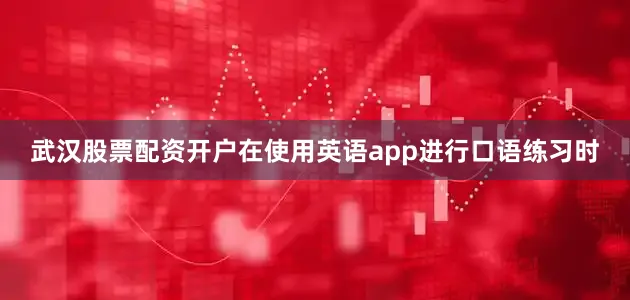 武汉股票配资开户在使用英语app进行口语练习时